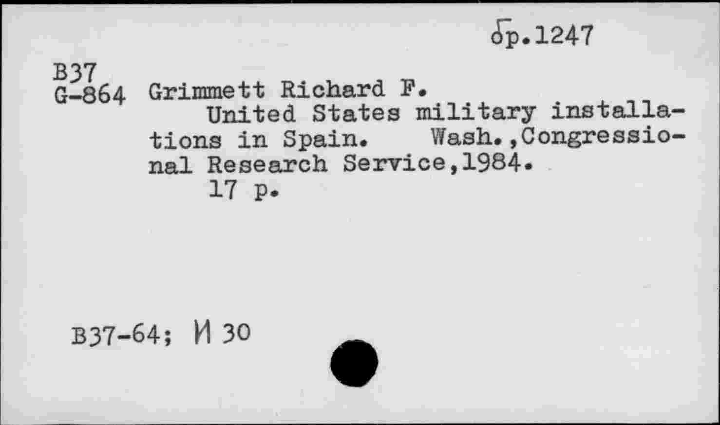 ﻿(Tp.1247
B37
G-864 Grimmett Richard F.
United States military installations in Spain. Wash.»Congressional Research Service,1984.
17 P.
B37-64; M 30